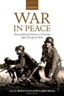 War in Peace: Paramilitary Violence in Europe after the Great War (The Greater War) - Robert Gerwarth, John Horne