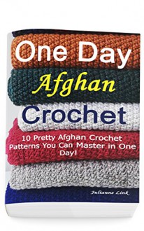 One Day Afghan Crochet: 10 Pretty Afghan Crochet Patterns You Can Master in One Day!: (Crochet Hook A, Crochet Accessories) - Julianne Link