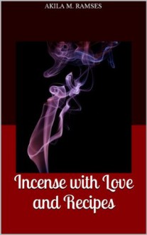 Incense with Love and Recipes - Akila M. Ramses