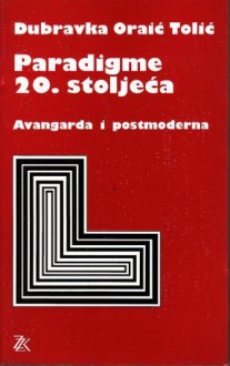 Paradigme 20. stoljeća: avangarda i postmoderna - Dubravka Oraić Tolić