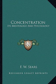 Concentration: Its Mentology and Psychology - F.W. Sears