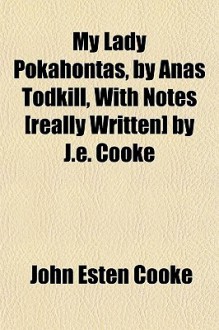 My Lady Pokahontas, by Anas Todkill, with Notes [Really Written] by J.E. Cooke - John Esten Cooke