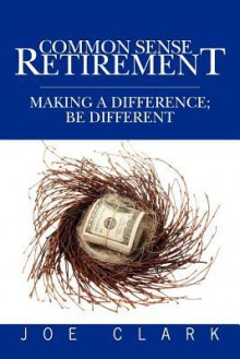 Common Sense Retirement: Making a Difference; Be Different - Joe Clark