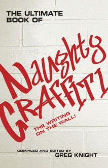 The Ultimate Book of Naughty Graffiti: The Writing on the Wall! - Greg Knight