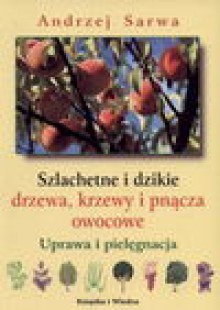 Szlachetne i dzikie drzewa, krzewy i pnącza owocowe : uprawa i pielęgnacja - Andrzej Juliusz Sarwa