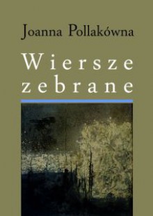 Wiersze zebrane - Joanna Pollakówna