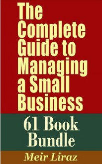 The Complete Guide to Managing a Small Business (61 Book Bundle) - This Monster Package Combines the Content From 61 Books - You Get a Complete Management Reference Library at a Fraction of The Cost - Meir Liraz