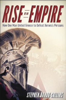 Rise of an Empire: How One Man United Greece to Defeat Xerxes's Persians - Stephen Dando-Collins