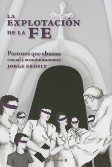 Explotacion de la Fe: Pastores Que Abusan Sexual y Economicamente - Jorge Erdely, B. Ediciones