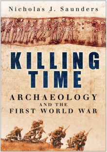 Killing Time: Archaeology and the First World War - Nicholas J. Saunders