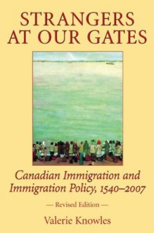 Strangers at Our Gates: Canadian Immigration and Immigration Policy, 1540-2006 Revised Edition - Valerie Knowles