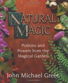 Natural Magic: Potions and Powers from the Magical Garden - John Michael Greer