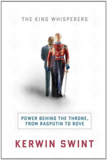 The King Whisperers Power Behind the Throne, from Rasputin to Rove - Kerwin Swint