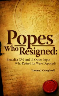 Popes Who Resigned: Benedict Xvi and 13 Other Popes Who Retired (or Were Deposed) - Thomas J. Craughwell