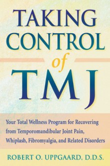 Taking Control of TMJ: Your Total Wellness Program for Recovering from Temporomandibular Joint Pain - Robert O. Uppgaard