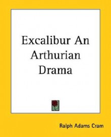 Excalibur an Arthurian Drama - Ralph Adams Cram