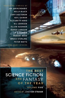 The Best Science Fiction and Fantasy of the Year Volume 5 - Maureen McHugh, Theodora Goss, Ellen Kushner, Bruce Sterling, Pat Cadigan, Sandra McDonald, Cory Doctorow, Peter Watts, Diana Peterfreund, James Patrick Kelly, John Kessel, Jonathan Strahan, Geoffrey A. Landis, Margo Lanagan, Elizabeth Hand, Kij Johnson, Robert Reed, Hann