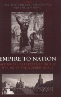 Empire to Nation: Historical Perspectives on the Making of the Modern World (World Social Change) - Joseph W. Esherick, Hasan Kayali, Eric Van Young, Karen Barkey