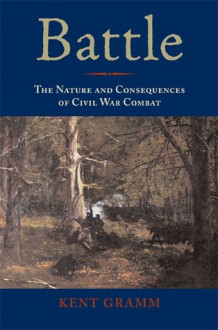 Battle: The Nature and Consequences of Civil War Combat - Kent Gramm, Alan T. Nolan, Paul Fussell, Bruce A. Evans, Eric T Dean, Scott Hartwig