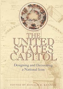 The United States Capitol: Designing & Decorating A National Icon - Donald R. Kennon