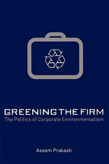 Greening the Firm: The Politics of Corporate Environmentalism - Aseem Prakash