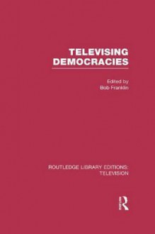 Televising Democracies - Bob Franklin