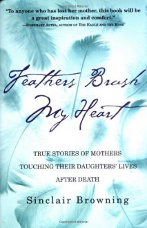 Feathers Brush My Heart: True Stories of Mothers Touching Their Daughters' Lives After Death - Sinclair Browning