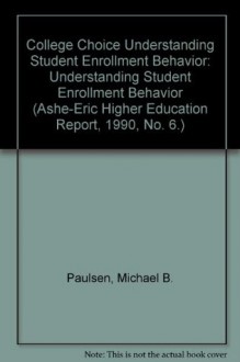 College Choice Understanding Student Enrollment Behavior: Understanding Student Enrollment Behavior (Ashe-Eric Higher Education Report, 1990, No. 6.) - Michael B. Paulsen