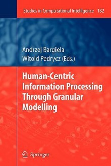 Human-Centric Information Processing Through Granular Modelling - Andrzej Bargiela, Witold Pedrycz