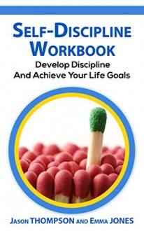 Self-Discipline Workbook: Develop Discipline And Achieve Your Life Goals (Self Confidence, Self Control, Willpower, Spartan, Motivation) - Jason THOMPSON, Emma JONES