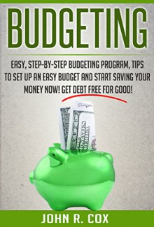 Budgeting: Easy, Step-By-Step Budgeting Program, Tips to Set Up an Easy Budget and Start Saving Your Money Now! Get Debt Free for Good! (finance, budgeting, personal finance, budget) - John R. Cox