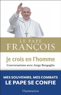 Je crois en l'homme: Conversations avec Jorge Bergoglio (ESSAIS) (French Edition) - Le Pape François, Jorge Bergoglio, Claude Frayssinet (de), Claire Lamorlette, Claude Murcia, Francesca Ambrogetti, Sergio Rubín