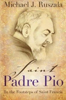 Saint Padre Pio: In the Footsteps of Saint Francis - Michael J. Ruszala, Wyatt North