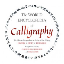 The World Encyclopedia of Calligraphy: The Ultimate Compendium on the Art of Fine Writing-History, Craft, Technique - Christopher Calderhead, Holly Cohen