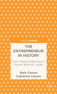 The Entrepreneur in History: From Medieval Merchant to Modern Business Leader (Palgrave Pivot) - Mark Casson, Catherine Casson