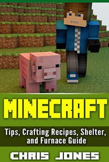 Minecraft: Complete Unofficial Simple Beginners Guide Tips, Crafting Recipes, Shelter, and Furnace Guide - Chris Jones