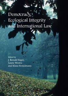 Democracy, Ecological Integrity and International Law - J. Ronald Engel, Laura Westra, Klaus Bosselmann