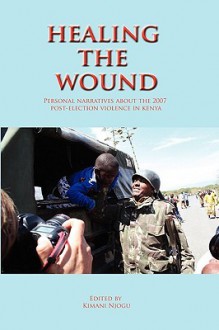 Healing the Wound: Personal Narratives about the 2007 Post-Election Violence in Kenya - Kimani Njogu