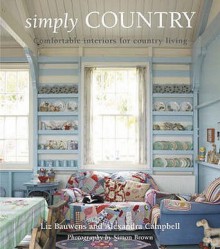 Simply Country: Creating Comfortable Style For Cottage Living - Liz Bauwens, Alexandra Campbell