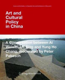 Art and Cultural Policy in China: A Conversation Between AI Weiwei, Uli Sigg and Yung Ho Chang, Moderated by Peter Pakesch - Peter Pakesch, Ai Weiwei, Yung Ho Chang, Uli Sigg