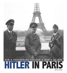 Hitler in Paris: How a Photograph Shocked a World at War - Don Nardo