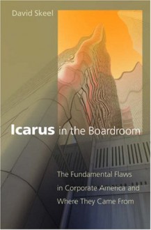 Icarus in the Boardroom: The Fundamental Flaws in Corporate America and Where They Came from - David A. Skeel Jr.