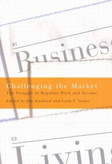 Challenging the Market: The Struggle to Regulate Work and Income - Jim Stanford, Leah F. Vosko, Leah F Vosko