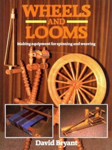 Wheels and Looms: Making Equipment for Spinning and Weaving - David Bryant