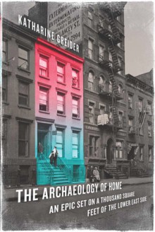 The Archaeology of Home: An Epic Set on a Thousand Square Feet of the Lower East Side - Katharine Greider