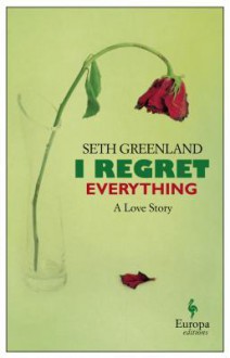 I Regret Everything: A Love Story - Seth Greenland