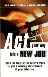 ACT Your Way Into a New Job: Learn the Tools of the Actor's Trade to Give a Winning Performance at Your - Deb Gottesman, Buzz Mauro