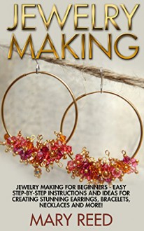 Jewelry Making: Jewelry Making For Beginners - Easy Step-by-Step Instructions And Ideas For Creating Stunning Earrings, Bracelets, Necklaces And More! ... Make Jewelry, Jewelry Making For Beginners) - Mary Reed