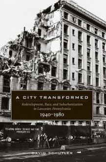 A City Transformed: Redevelopment, Race, and Suburbanization in Lancaster, Pennsylvania, 1940-1980 - David Schuyler