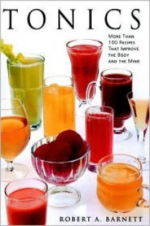 Tonics: More Than 100 Recipes That Improve the Body and the Mind - Robert A. Barnett